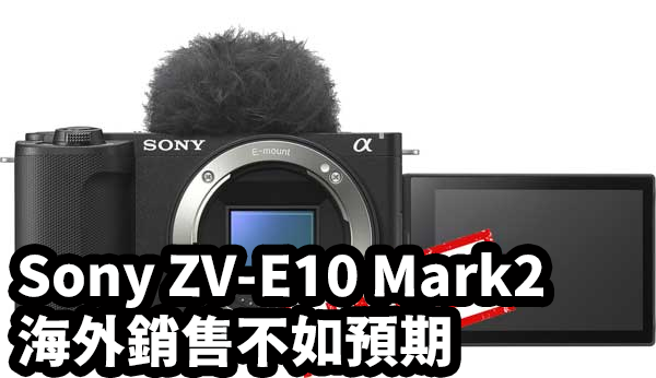 [3C NEWS] Sony ZV-E10 M2 ，並無法滿足市場的期望，銷售不如預期